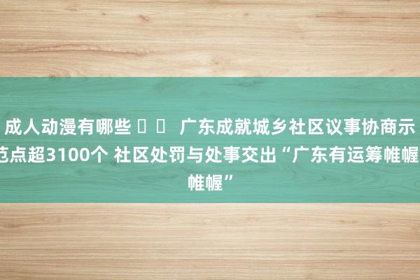 成人动漫有哪些 		 广东成就城乡社区议事协商示范点超3100个 社区处罚与处事交出“广东有运筹帷幄”