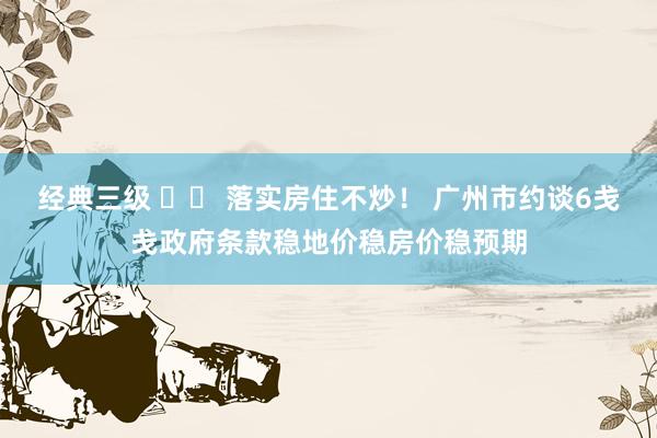 经典三级 		 落实房住不炒！ 广州市约谈6戋戋政府条款稳地价稳房价稳预期