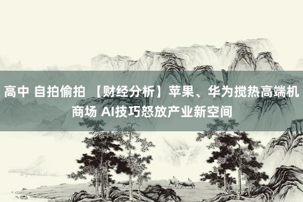 高中 自拍偷拍 【财经分析】苹果、华为搅热高端机商场 AI技巧怒放产业新空间