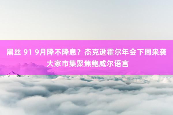 黑丝 91 9月降不降息？杰克逊霍尔年会下周来袭 大家市集聚焦鲍威尔语言