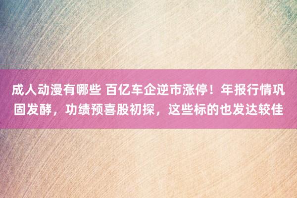 成人动漫有哪些 百亿车企逆市涨停！年报行情巩固发酵，功绩预喜股初探，这些标的也发达较佳