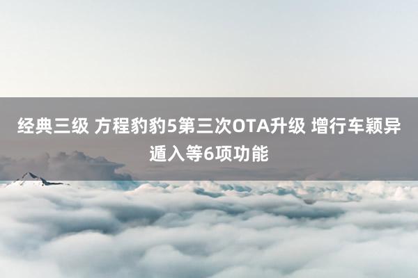 经典三级 方程豹豹5第三次OTA升级 增行车颖异遁入等6项功能