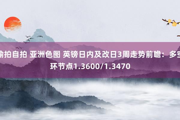 偷拍自拍 亚洲色图 英镑日内及改日3周走势前瞻：多空环节点1.3600/1.3470