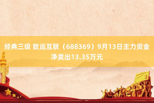 经典三级 致远互联（688369）9月13日主力资金净卖出13.35万元