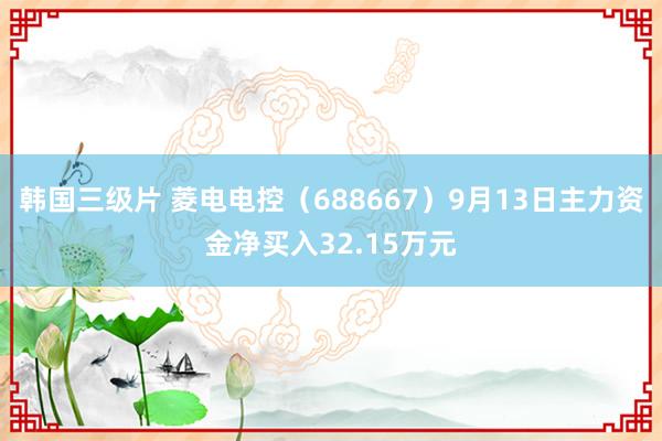 韩国三级片 菱电电控（688667）9月13日主力资金净买入32.15万元