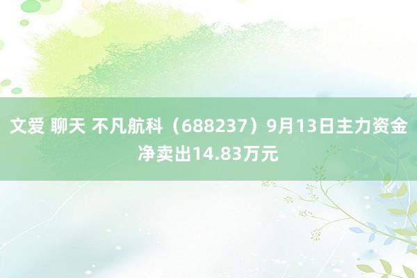 文爱 聊天 不凡航科（688237）9月13日主力资金净卖出14.83万元