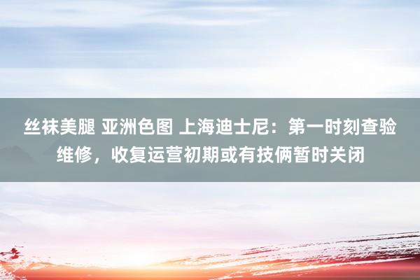 丝袜美腿 亚洲色图 上海迪士尼：第一时刻查验维修，收复运营初期或有技俩暂时关闭