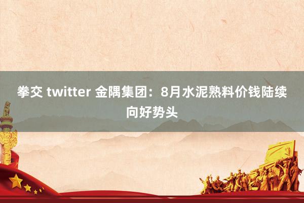 拳交 twitter 金隅集团：8月水泥熟料价钱陆续向好势头