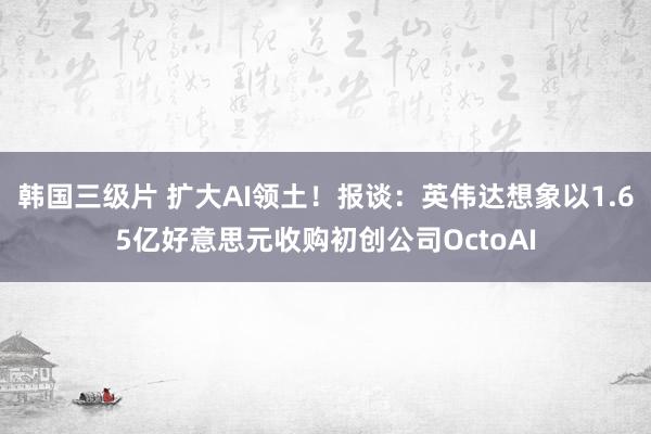 韩国三级片 扩大AI领土！报谈：英伟达想象以1.65亿好意思元收购初创公司OctoAI