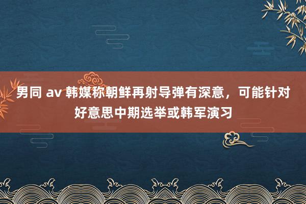 男同 av 韩媒称朝鲜再射导弹有深意，可能针对好意思中期选举或韩军演习