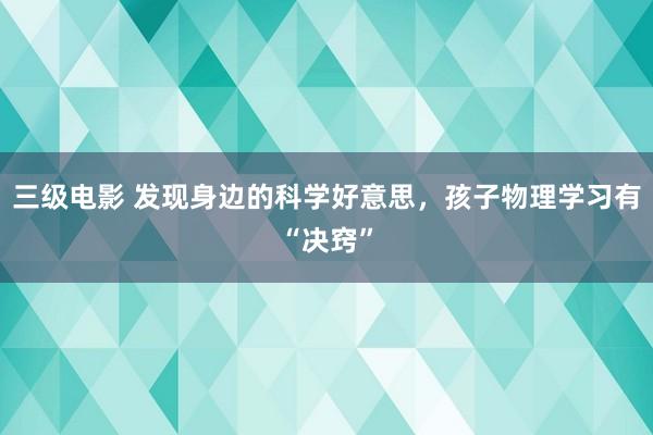 三级电影 发现身边的科学好意思，孩子物理学习有“决窍”