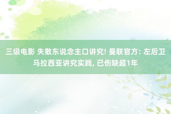 三级电影 失散东说念主口讲究! 曼联官方: 左后卫马拉西亚讲究实践， 已伤缺超1年