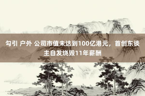 勾引 户外 公司市值未达到100亿港元，首创东谈主自发烧毁11年薪酬