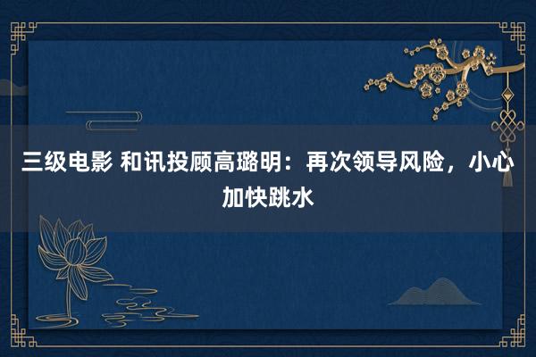 三级电影 和讯投顾高璐明：再次领导风险，小心加快跳水