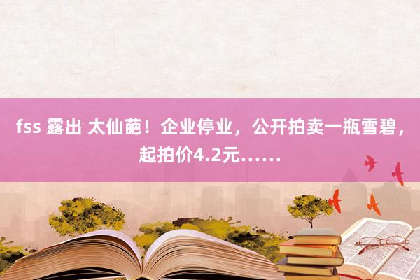 fss 露出 太仙葩！企业停业，公开拍卖一瓶雪碧，起拍价4.2元……