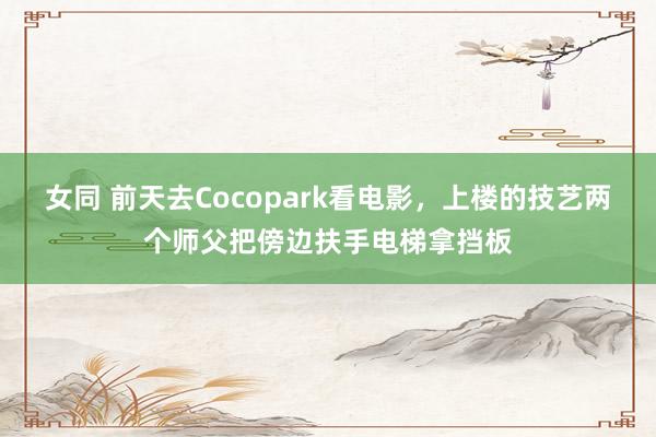 女同 前天去Cocopark看电影，上楼的技艺两个师父把傍边扶手电梯拿挡板