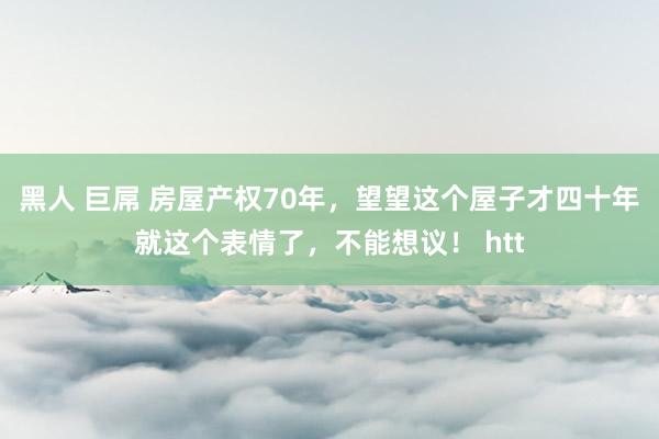 黑人 巨屌 房屋产权70年，望望这个屋子才四十年就这个表情了，不能想议！ htt