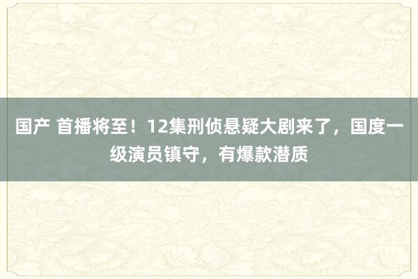 国产 首播将至！12集刑侦悬疑大剧来了，国度一级演员镇守，有爆款潜质