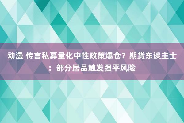 动漫 传言私募量化中性政策爆仓？期货东谈主士：部分居品触发强平风险