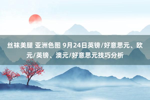 丝袜美腿 亚洲色图 9月24日英镑/好意思元、欧元/英镑、澳元/好意思元技巧分析