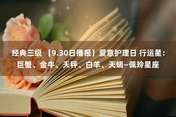 经典三级 【9.30日播报】爱意护理日 行运星：巨蟹、金牛、天秤、白羊、天蝎—佩玲星座