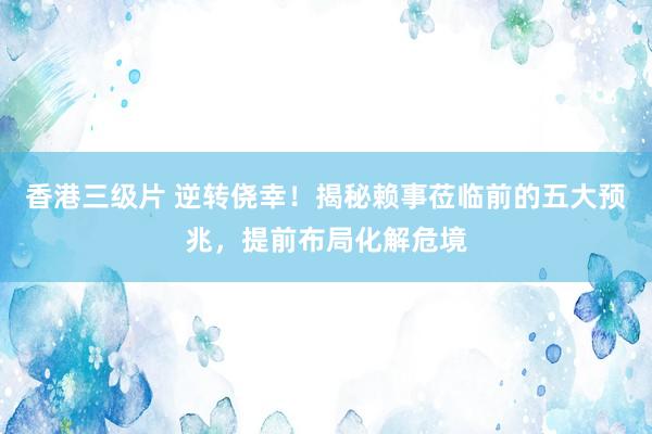 香港三级片 逆转侥幸！揭秘赖事莅临前的五大预兆，提前布局化解危境