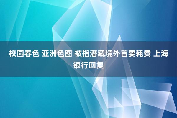 校园春色 亚洲色图 被指潜藏境外首要耗费 上海银行回复