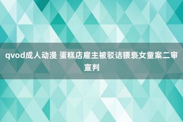 qvod成人动漫 蛋糕店雇主被驳诘猥亵女童案二审宣判