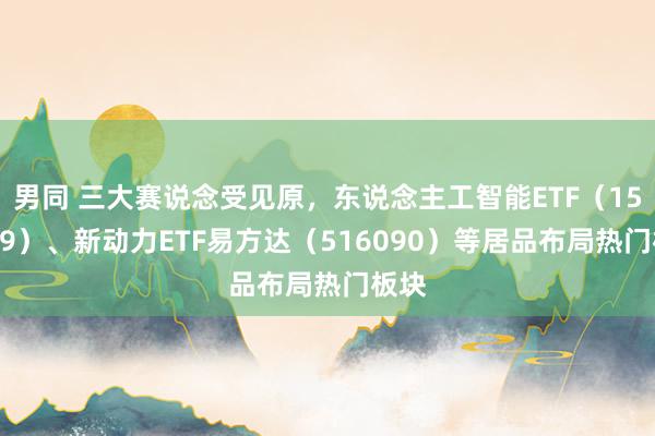 男同 三大赛说念受见原，东说念主工智能ETF（159819）、新动力ETF易方达（516090）等居品布局热门板块