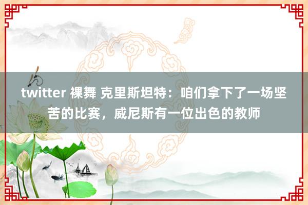 twitter 裸舞 克里斯坦特：咱们拿下了一场坚苦的比赛，威尼斯有一位出色的教师