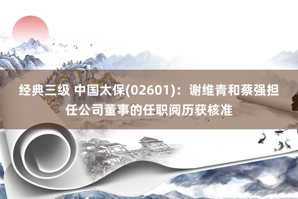 经典三级 中国太保(02601)：谢维青和蔡强担任公司董事的任职阅历获核准