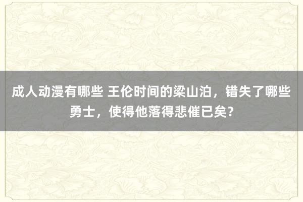 成人动漫有哪些 王伦时间的梁山泊，错失了哪些勇士，使得他落得悲催已矣？