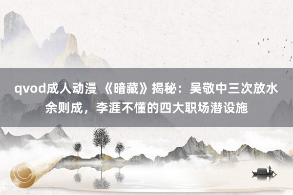 qvod成人动漫 《暗藏》揭秘：吴敬中三次放水余则成，李涯不懂的四大职场潜设施