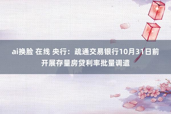 ai换脸 在线 央行：疏通交易银行10月31日前开展存量房贷利率批量调遣