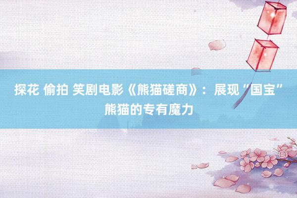 探花 偷拍 笑剧电影《熊猫磋商》：展现“国宝”熊猫的专有魔力