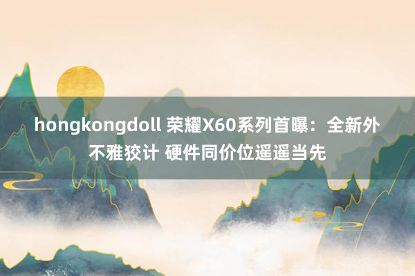 hongkongdoll 荣耀X60系列首曝：全新外不雅狡计 硬件同价位遥遥当先