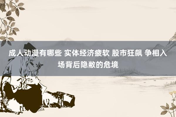 成人动漫有哪些 实体经济疲软 股市狂飙 争相入场背后隐敝的危境