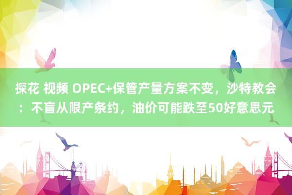 探花 视频 OPEC+保管产量方案不变，沙特教会：不盲从限产条约，油价可能跌至50好意思元