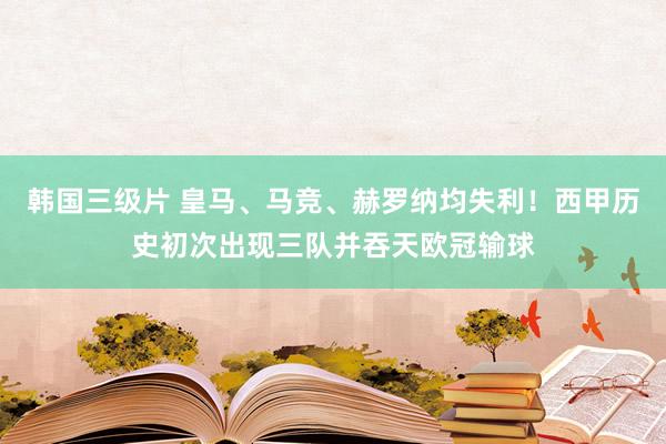 韩国三级片 皇马、马竞、赫罗纳均失利！西甲历史初次出现三队并吞天欧冠输球