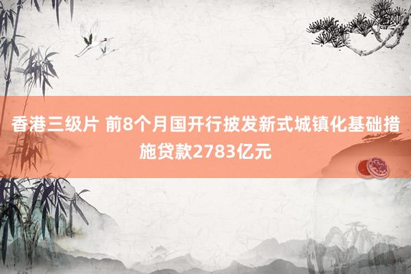 香港三级片 前8个月国开行披发新式城镇化基础措施贷款2783亿元