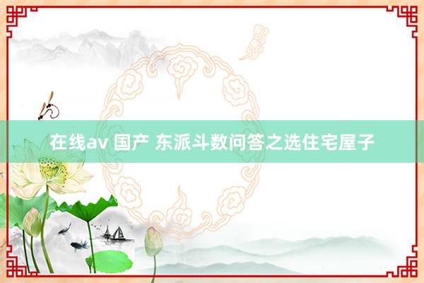 在线av 国产 东派斗数问答之选住宅屋子