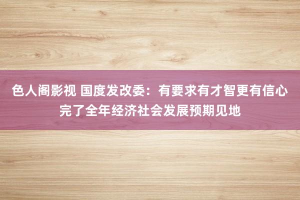 色人阁影视 国度发改委：有要求有才智更有信心完了全年经济社会发展预期见地