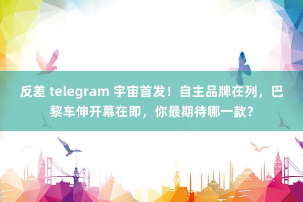 反差 telegram 宇宙首发！自主品牌在列，巴黎车伸开幕在即，你最期待哪一款？