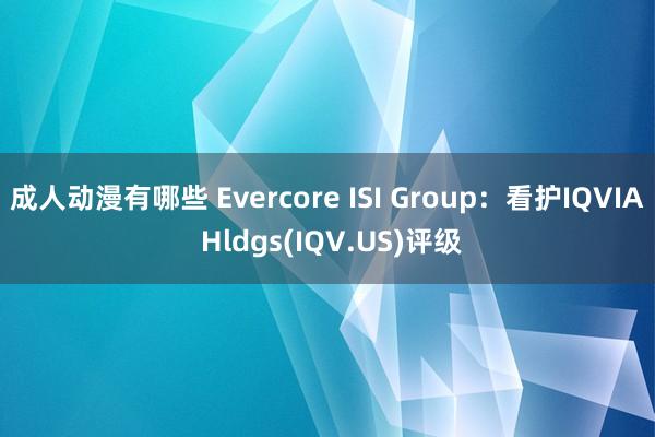 成人动漫有哪些 Evercore ISI Group：看护IQVIA Hldgs(IQV.US)评级