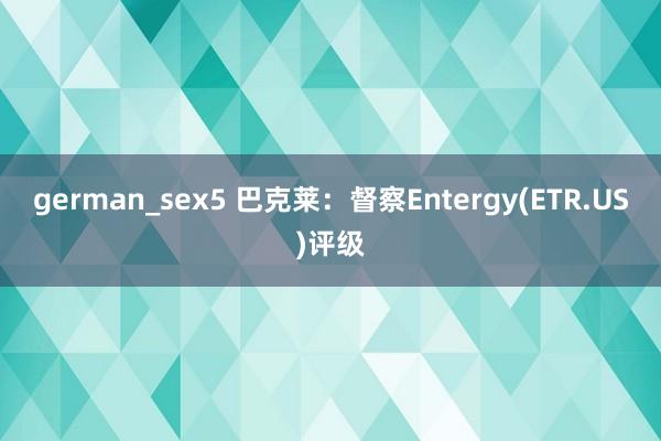 german_sex5 巴克莱：督察Entergy(ETR.US)评级