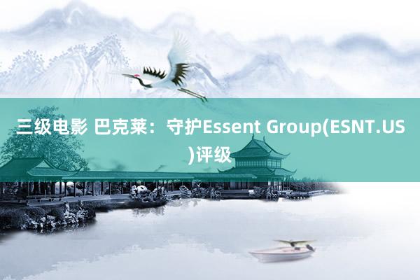 三级电影 巴克莱：守护Essent Group(ESNT.US)评级