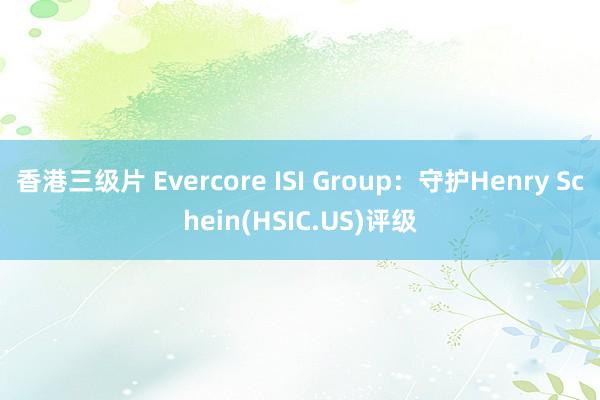 香港三级片 Evercore ISI Group：守护Henry Schein(HSIC.US)评级