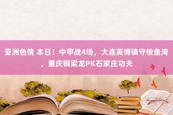 亚洲色情 本日！中甲战4场，大连英博镇守梭鱼湾，重庆铜梁龙PK石家庄功夫