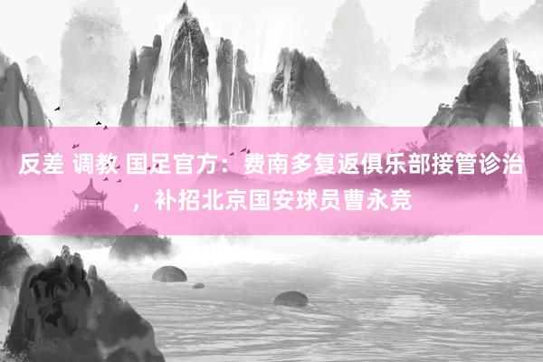 反差 调教 国足官方：费南多复返俱乐部接管诊治，补招北京国安球员曹永竞