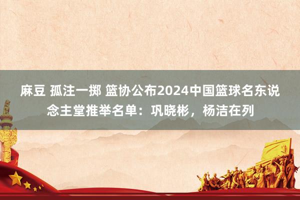 麻豆 孤注一掷 篮协公布2024中国篮球名东说念主堂推举名单：巩晓彬，杨洁在列